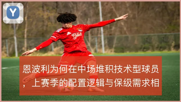 恩波利为何在中场堆积技术型球员,上赛季的配置逻辑与保级需求相关