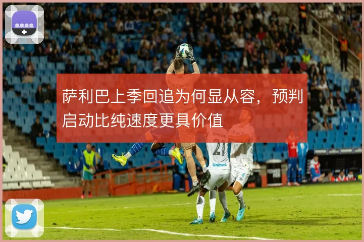 萨利巴上季回追为何显从容，预判启动比纯速度更具价值