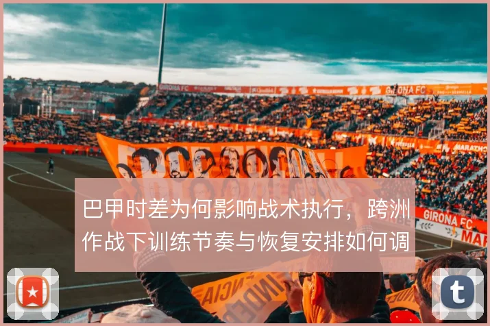 巴甲时差为何影响战术执行，跨洲作战下训练节奏与恢复安排如何调整