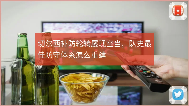 切尔西补防轮转屡现空当，队史最佳防守体系怎么重建