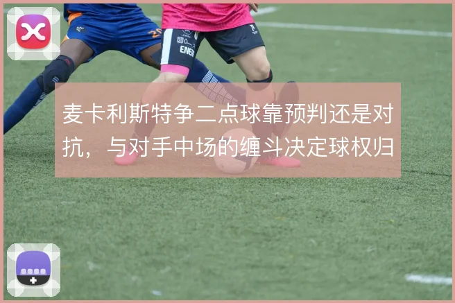 麦卡利斯特争二点球靠预判还是对抗，与对手中场的缠斗决定球权归属