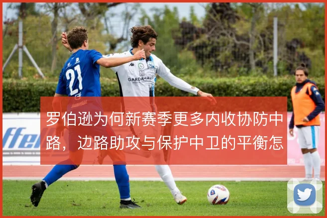罗伯逊为何新赛季更多内收协防中路，边路助攻与保护中卫的平衡怎么找