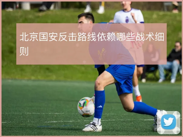 北京国安反击路线依赖哪些战术细则