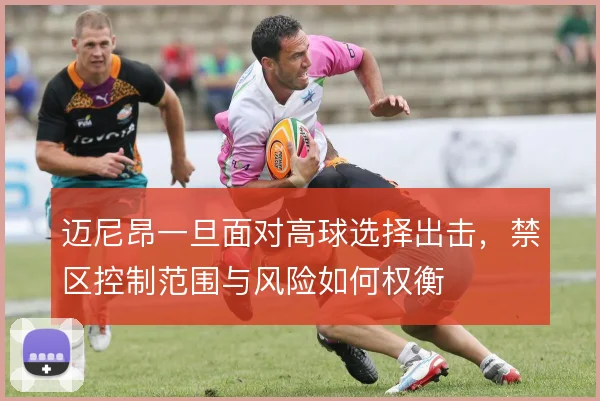 迈尼昂一旦面对高球选择出击，禁区控制范围与风险如何权衡