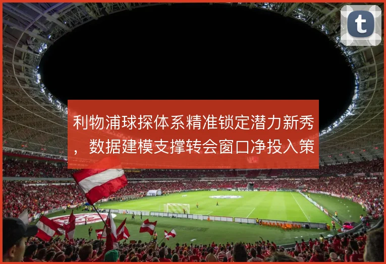 利物浦球探体系精准锁定潜力新秀，数据建模支撑转会窗口净投入策略