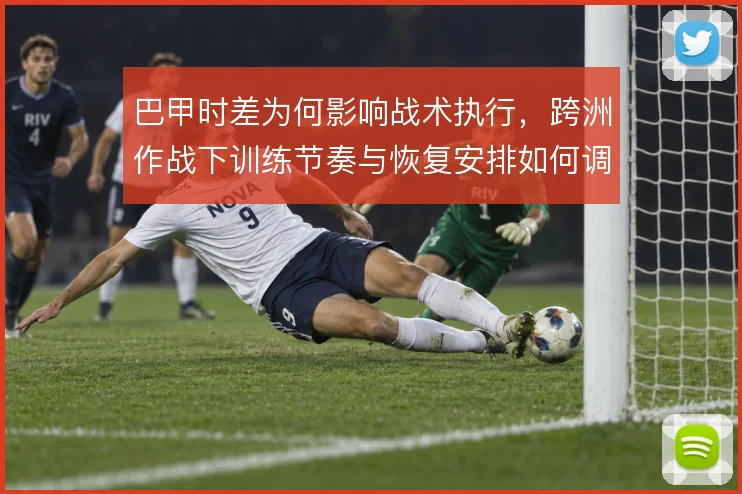 巴甲时差为何影响战术执行，跨洲作战下训练节奏与恢复安排如何调整