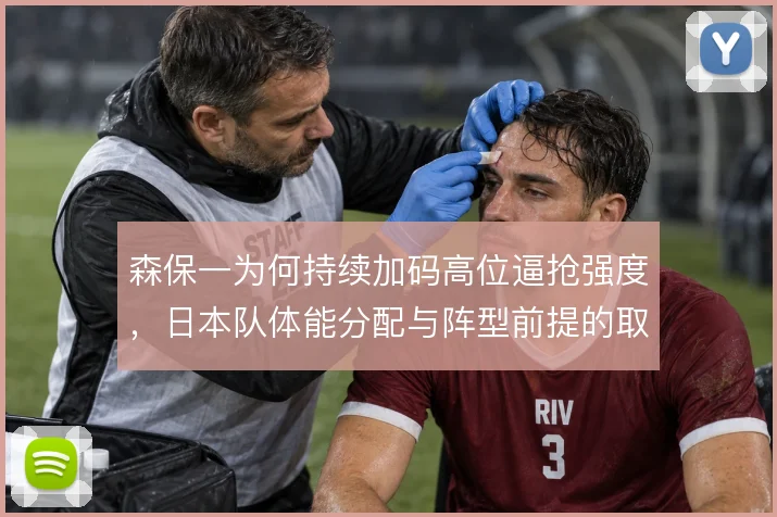 森保一为何持续加码高位逼抢强度，日本队体能分配与阵型前提的取舍