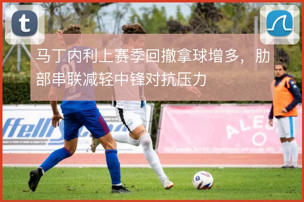 马丁内利上赛季回撤拿球增多，肋部串联减轻中锋对抗压力