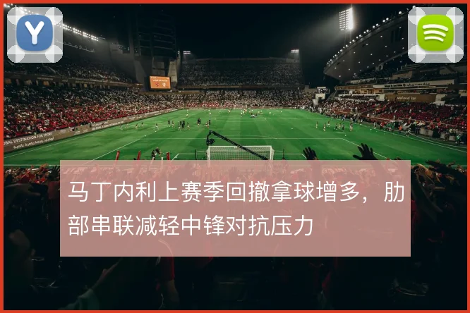 马丁内利上赛季回撤拿球增多，肋部串联减轻中锋对抗压力