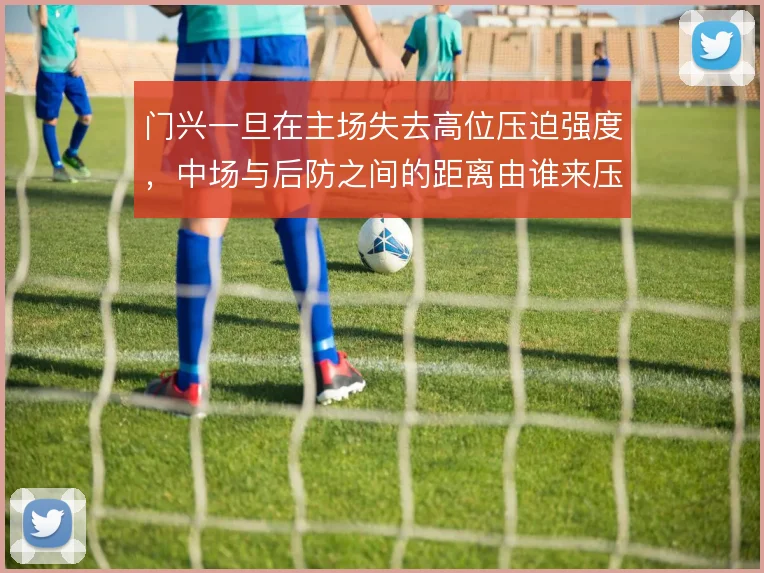 门兴一旦在主场失去高位压迫强度，中场与后防之间的距离由谁来压缩