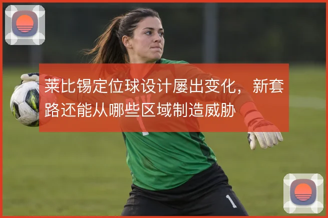 莱比锡定位球设计屡出变化，新套路还能从哪些区域制造威胁
