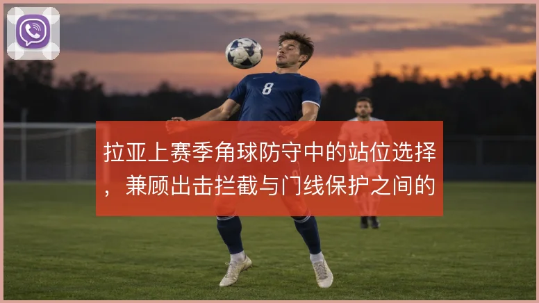 拉亚上赛季角球防守中的站位选择，兼顾出击拦截与门线保护之间的平衡