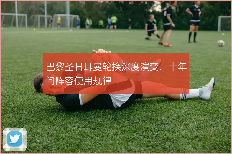 巴黎圣日耳曼轮换深度演变,十年间阵容使用规律
