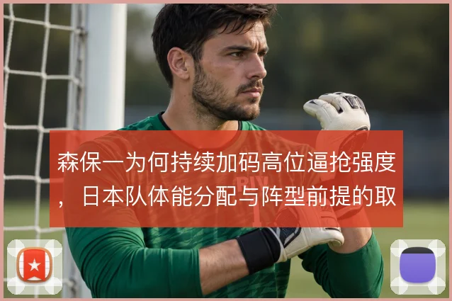 森保一为何持续加码高位逼抢强度，日本队体能分配与阵型前提的取舍