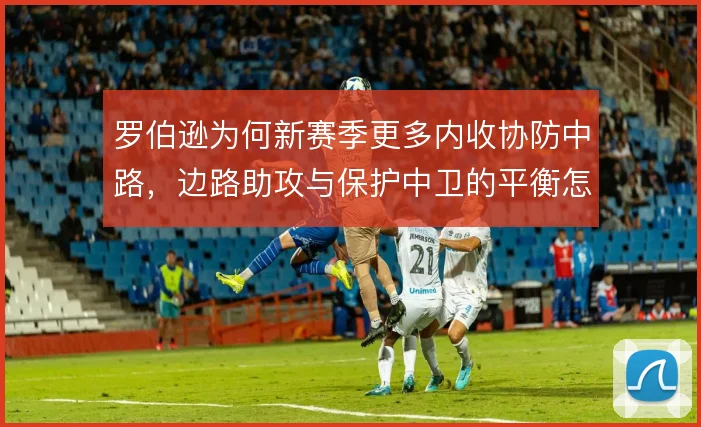 罗伯逊为何新赛季更多内收协防中路，边路助攻与保护中卫的平衡怎么找
