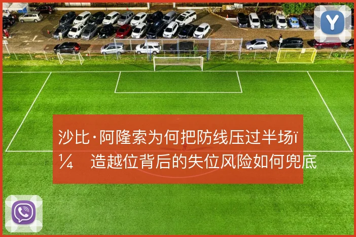 沙比·阿隆索为何把防线压过半场，造越位背后的失位风险如何兜底