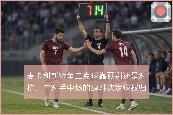 麦卡利斯特争二点球靠预判还是对抗，与对手中场的缠斗决定球权归属