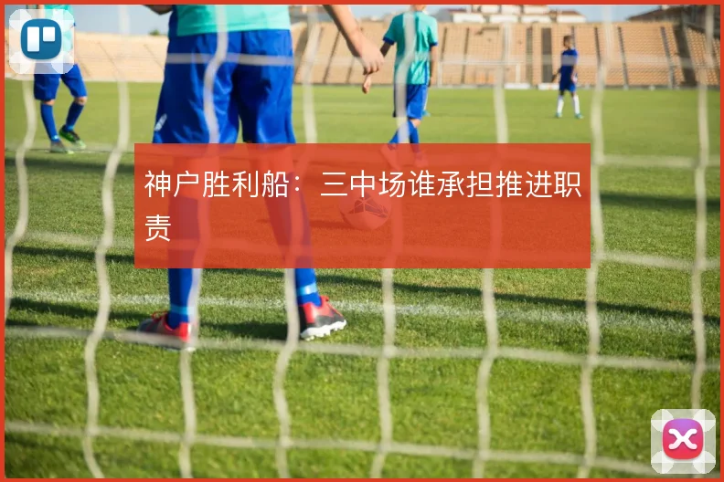 神户胜利船:三中场谁承担推进职责