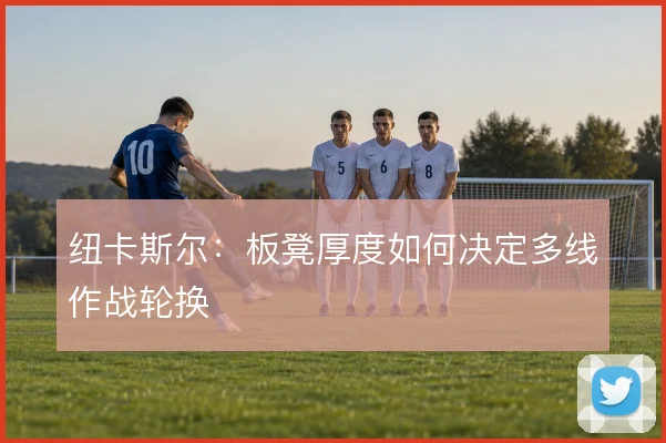 纽卡斯尔：板凳厚度如何决定多线作战轮换