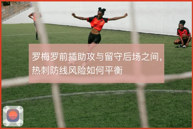 罗梅罗前插助攻与留守后场之间，热刺防线风险如何平衡