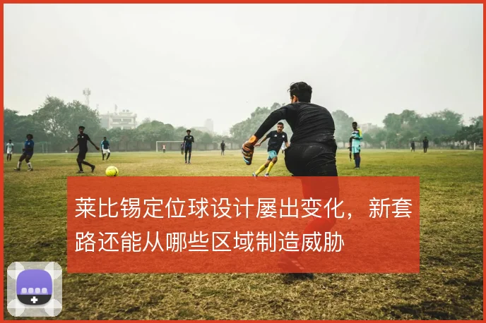 莱比锡定位球设计屡出变化，新套路还能从哪些区域制造威胁